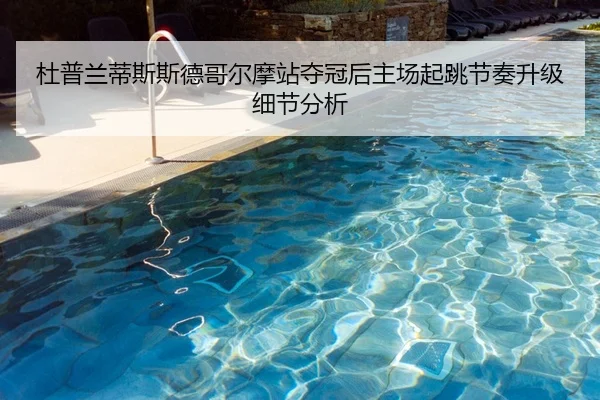 杜普兰蒂斯斯德哥尔摩站夺冠后主场起跳节奏升级细节分析
