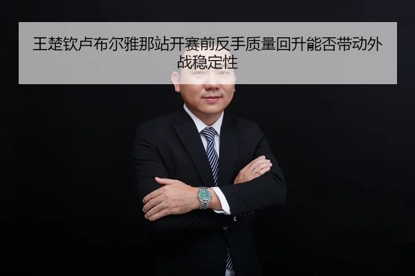 王楚钦卢布尔雅那站开赛前反手质量回升能否带动外战稳定性