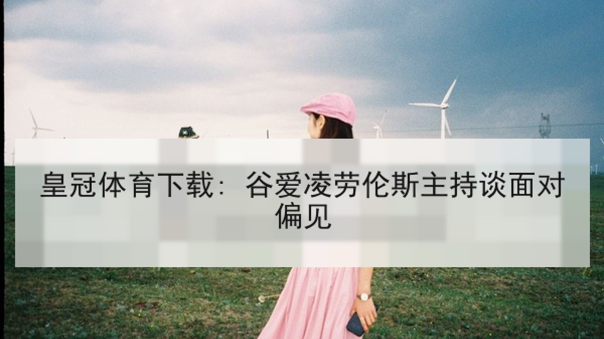 皇冠体育下载: 谷爱凌劳伦斯主持谈面对偏见 皇冠体育下载: 谷爱凌劳伦斯主持谈面对偏见