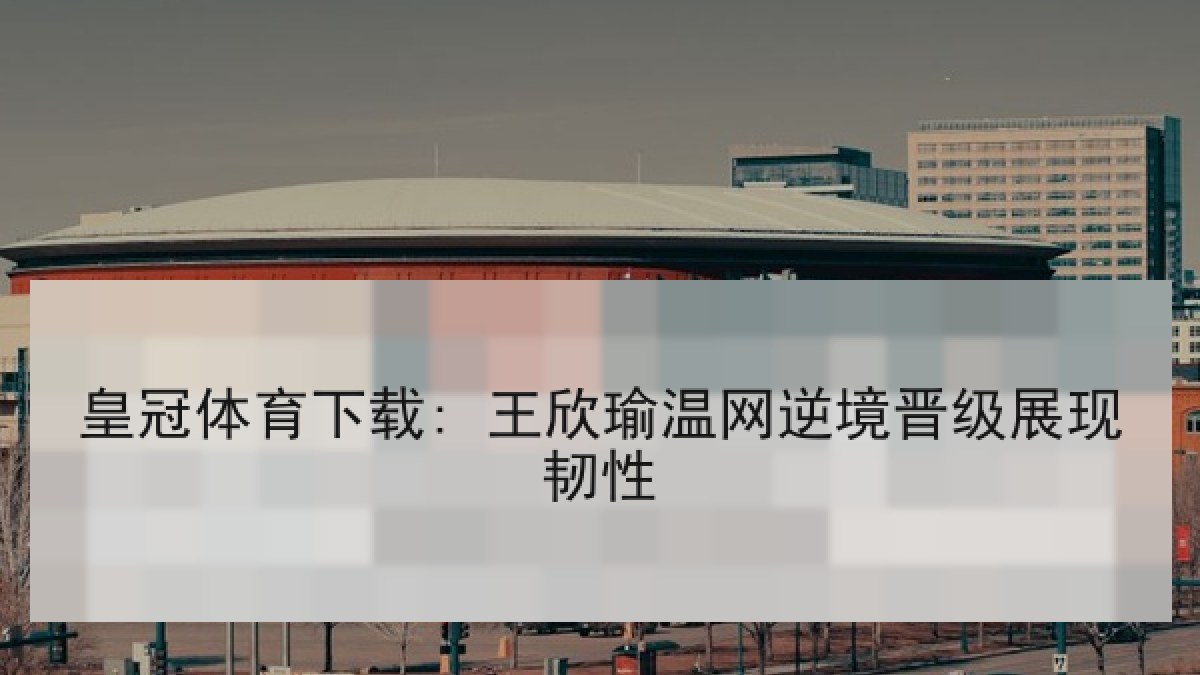 皇冠体育下载: 王欣瑜温网逆境晋级展现韧性