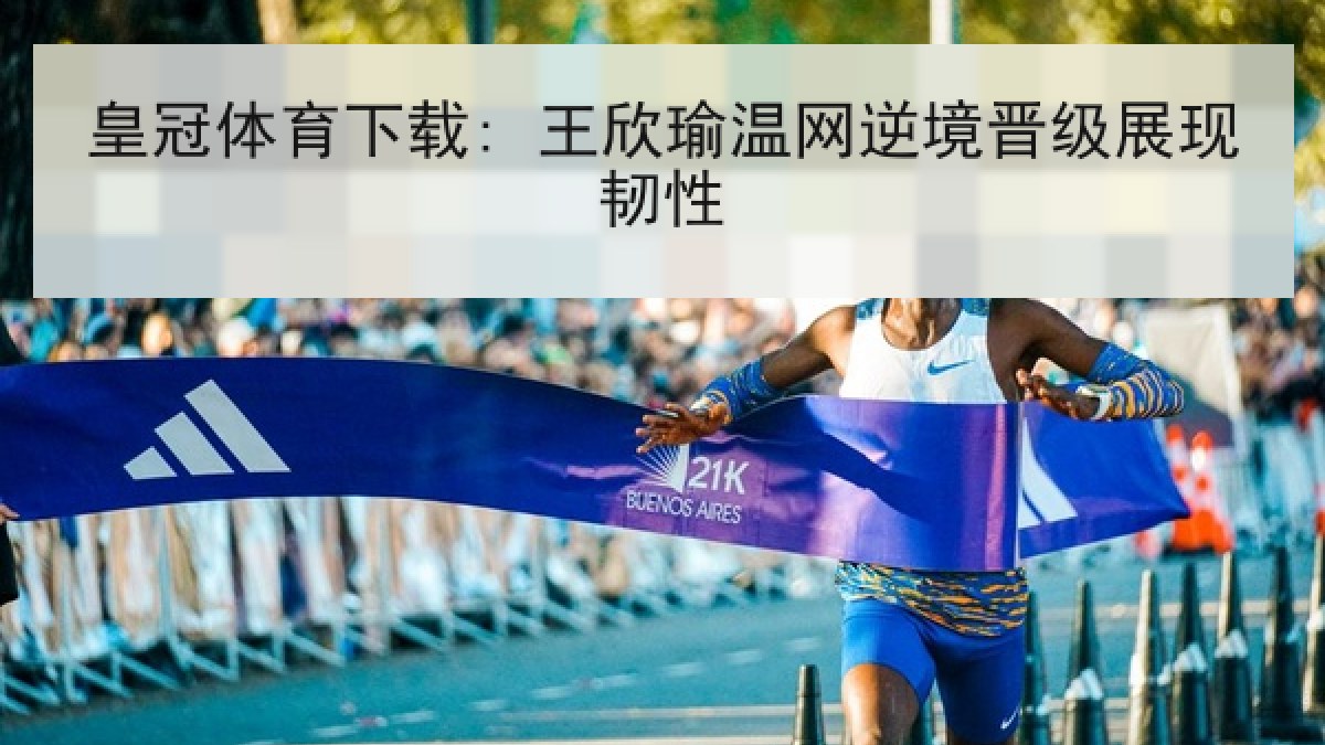 皇冠体育下载: 王欣瑜温网逆境晋级展现韧性