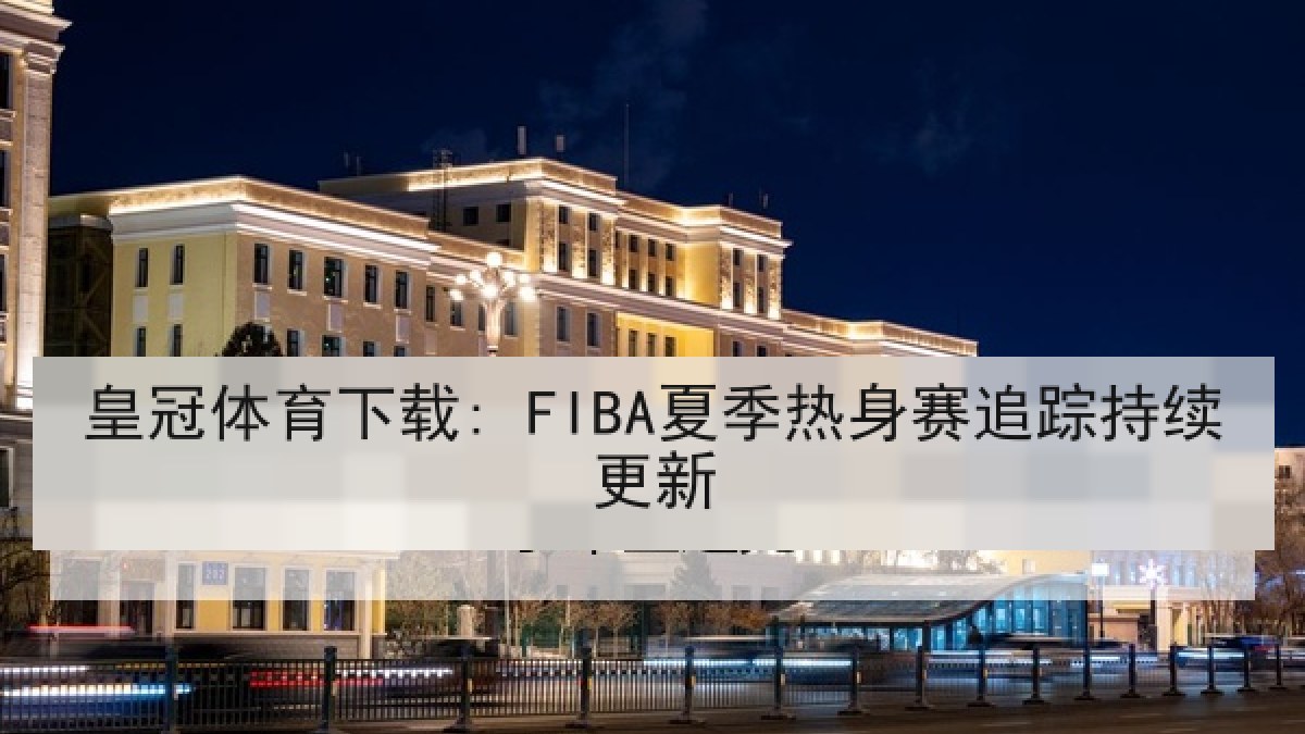 皇冠体育下载: FIBA夏季热身赛追踪持续更新