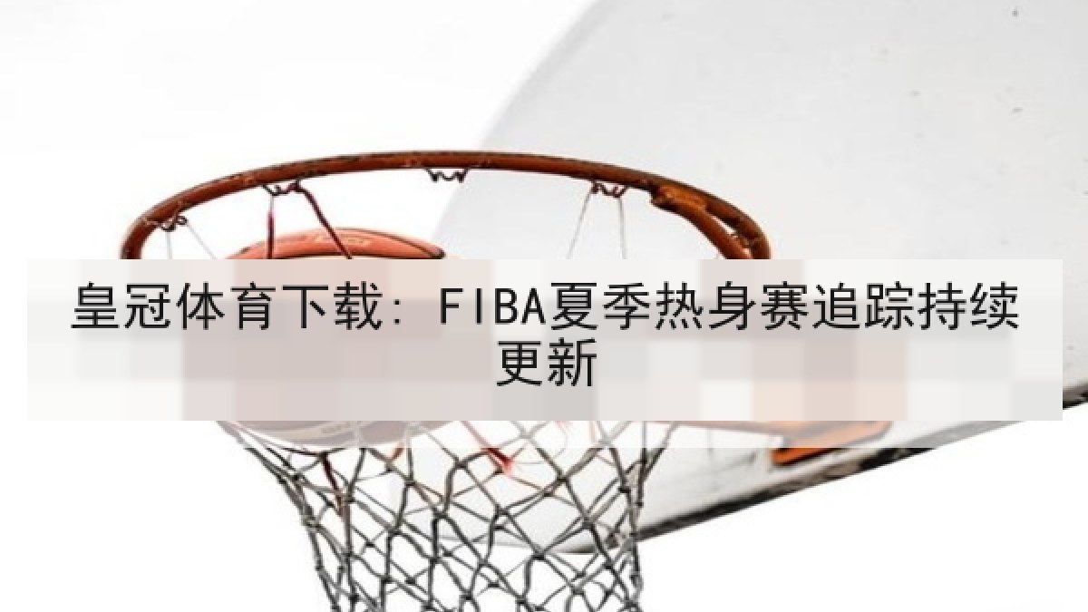皇冠体育下载: FIBA夏季热身赛追踪持续更新