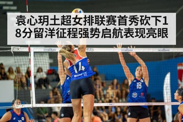 袁心玥土超女排联赛首秀砍下18分留洋征程强势启航表现亮眼