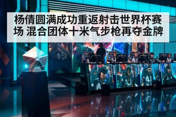 杨倩圆满成功重返射击世界杯赛场 混合团体十米气步枪再夺金牌