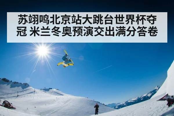 苏翊鸣北京站大跳台世界杯夺冠 米兰冬奥预演交出满分答卷