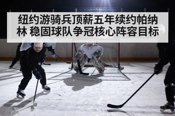 纽约游骑兵顶薪五年续约帕纳林 稳固球队争冠核心阵容目标