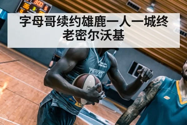 字母哥续约雄鹿一人一城终老密尔沃基